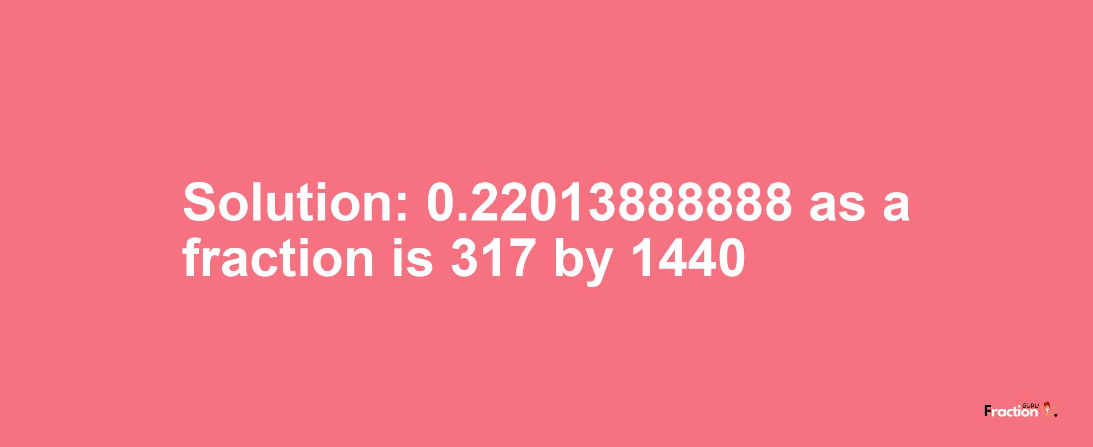 Solution:0.22013888888 as a fraction is 317/1440